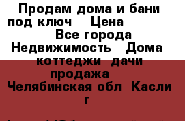 Продам дома и бани под ключ. › Цена ­ 300 000 - Все города Недвижимость » Дома, коттеджи, дачи продажа   . Челябинская обл.,Касли г.